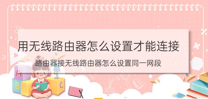 用无线路由器怎么设置才能连接 路由器接无线路由器怎么设置同一网段？